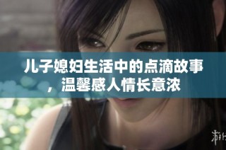 儿子媳妇生活中的点滴故事，温馨感人情长意浓