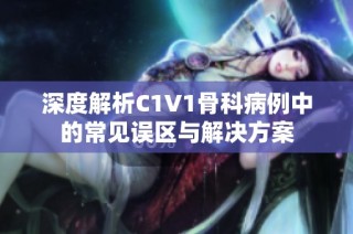 深度解析C1V1骨科病例中的常见误区与解决方案