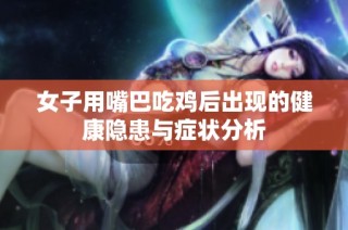 女子用嘴巴吃鸡后出现的健康隐患与症状分析