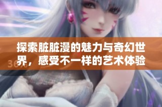 探索脏脏漫的魅力与奇幻世界，感受不一样的艺术体验