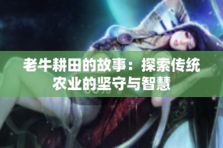 老牛耕田的故事：探索传统农业的坚守与智慧