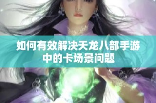 如何有效解决天龙八部手游中的卡场景问题