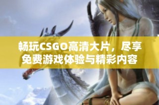 畅玩CSGO高清大片，尽享免费游戏体验与精彩内容