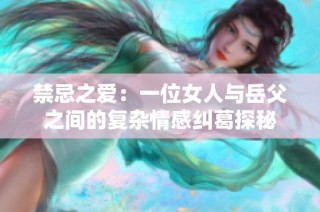 禁忌之爱：一位女人与岳父之间的复杂情感纠葛探秘