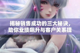 揭秘销售成功的三大秘诀，助你业绩飙升与客户关系提升