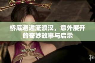 桥底邂逅流浪汉，意外展开的奇妙故事与启示