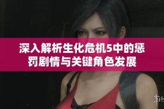 深入解析生化危机5中的惩罚剧情与关键角色发展