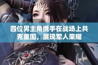 四位男主角携手在战场上共克重围，展现军人荣耀