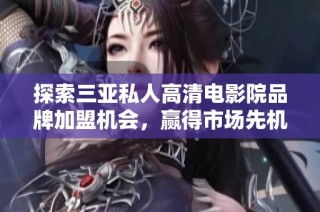 探索三亚私人高清电影院品牌加盟机会，赢得市场先机