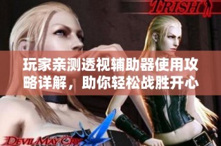 玩家亲测透视辅助器使用攻略详解，助你轻松战胜开心联盟