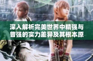 深入解析完美世界中精强与普强的实力差异及其根本原因
