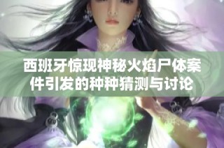 西班牙惊现神秘火焰尸体案件引发的种种猜测与讨论