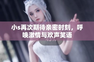小s再次期待亲密时刻，呼唤激情与欢声笑语