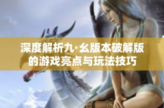 深度解析九·幺版本破解版的游戏亮点与玩法技巧