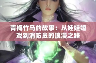 青梅竹马的故事：从娃娃嬉戏到消防员的浪漫之路
