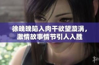 徐晚晚陷入肉干欲望漩涡，激情故事情节引人入胜