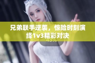 兄弟联手逆袭，惊险时刻演绎1v3精彩对决