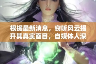 根据最新消息，窃听风云揭开其真实面目，自媒体人深度揭示内情