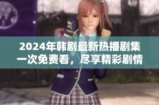 2024年韩剧最新热播剧集一次免费看，尽享精彩剧情！
