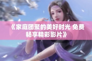 《家庭团聚的美好时光 免费畅享精彩影片》