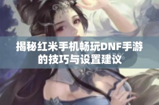 揭秘红米手机畅玩DNF手游的技巧与设置建议