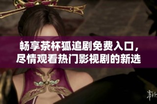 畅享茶杯狐追剧免费入口，尽情观看热门影视剧的新选择