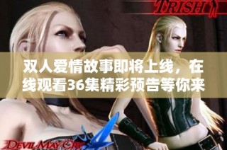 双人爱情故事即将上线，在线观看36集精彩预告等你来欣赏