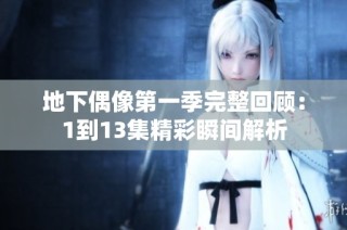 地下偶像第一季完整回顾：1到13集精彩瞬间解析