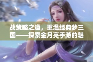 战策略之道，重温经典梦三国——探索金月亮手游的魅力与精彩