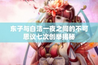 东子与白洁一夜之间的不可思议七次创举揭秘