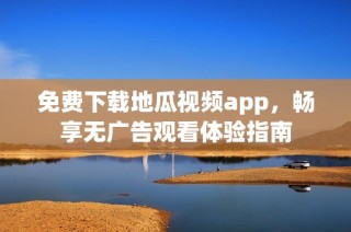 免费下载地瓜视频app，畅享无广告观看体验指南