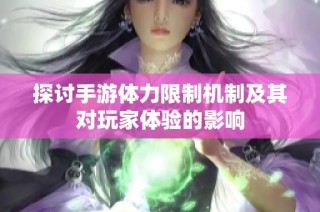 探讨手游体力限制机制及其对玩家体验的影响