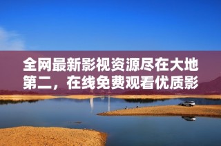 全网最新影视资源尽在大地第二，在线免费观看优质影片