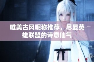唯美古风昵称推荐，尽显英雄联盟的诗意仙气
