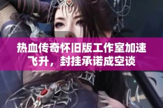热血传奇怀旧版工作室加速飞升，封挂承诺成空谈
