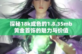 探秘18k成色的1.8.35mb黄金首饰的魅力与价值