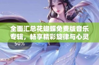 全面汇总花蝴蝶免费版音乐专辑，畅享精彩旋律与心灵共鸣