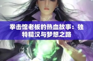 拳击馆老板的热血故事：独特糙汉与梦想之路
