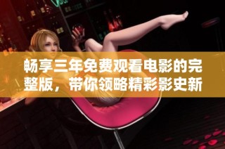 畅享三年免费观看电影的完整版，带你领略精彩影史新作