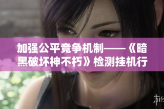 加强公平竞争机制——《暗黑破坏神不朽》检测挂机行为的重要性分析
