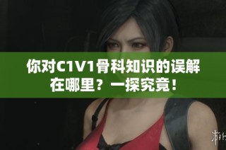 你对C1V1骨科知识的误解在哪里？一探究竟！