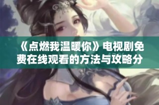 《点燃我温暖你》电视剧免费在线观看的方法与攻略分享