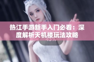 热江手游新手入门必看：深度解析天机楼玩法攻略