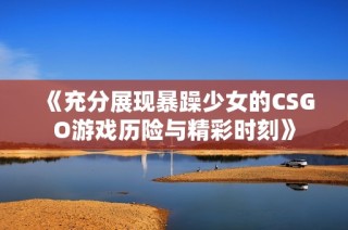《充分展现暴躁少女的CSGO游戏历险与精彩时刻》