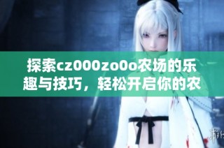 探索cz000zo0o农场的乐趣与技巧，轻松开启你的农场之旅