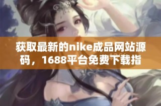 获取最新的nike成品网站源码，1688平台免费下载指南