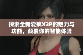 探索全新爱疯X3P的魅力与功能，颠覆你的智能体验