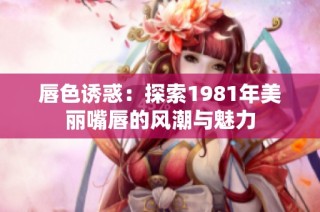 唇色诱惑：探索1981年美丽嘴唇的风潮与魅力