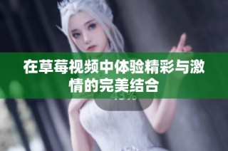 在草莓视频中体验精彩与激情的完美结合