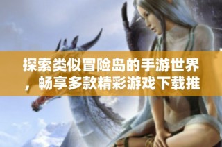 探索类似冒险岛的手游世界，畅享多款精彩游戏下载推荐